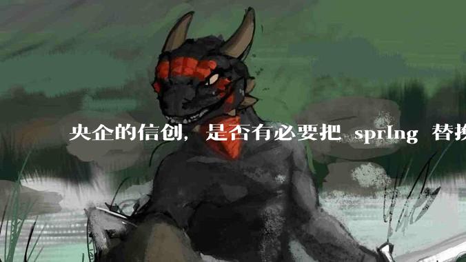 央企的信创，是否有必要把 spring 替换成国产的 solon ？