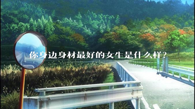 你身边身材最好的女生是什么样？