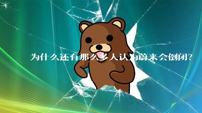为什么还有那么多人认为蔚来会倒闭？