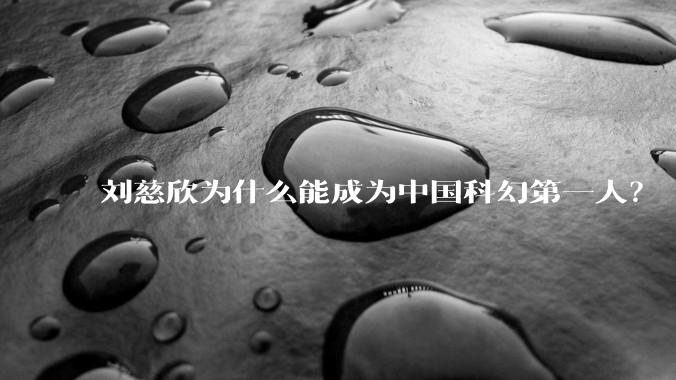 刘慈欣为什么能成为中国科幻第一人？