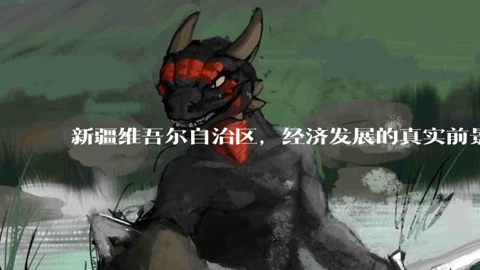 新疆维吾尔自治区，经济发展的真实前景如何？
