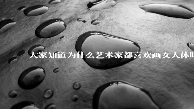 大家知道为什么艺术家都喜欢画女人体吗？