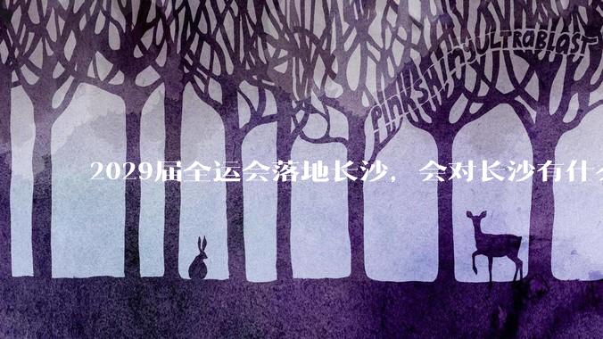 2029届全运会落地长沙，会对长沙有什么新的变化吗？