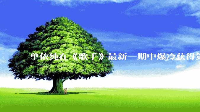 单依纯在《歌手》最新一期中爆冷获得第五名，你对她在节目中的表现有何评价？