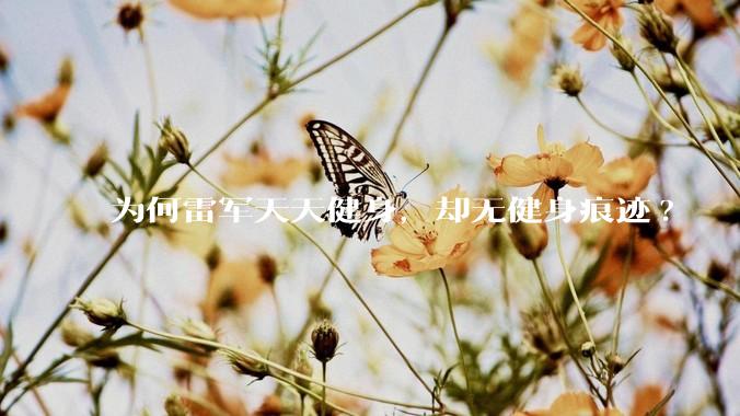 为何雷军天天健身，却无健身痕迹?